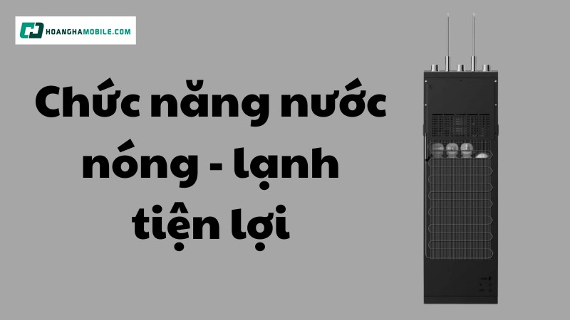 Chức năng nước nóng và lạnh tiện lợi Chức năng nước nóng và lạnh tiện lợi